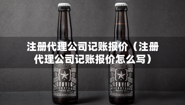 注册代理公司记账报价(注册代理公司记账报价怎么写) 注册代理公司记账报价(注册代理公司记账报价怎么写)