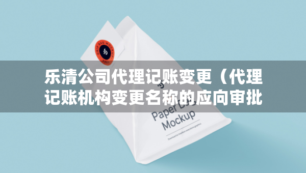 乐清公司代理记账变更（代理记账机构变更名称的应向审批机关提交什么）