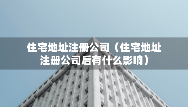 住宅地址注册公司（住宅地址注册公司后有什么影响）