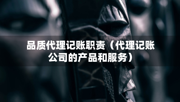 品质代理记账职责（代理记账公司的产品和服务）