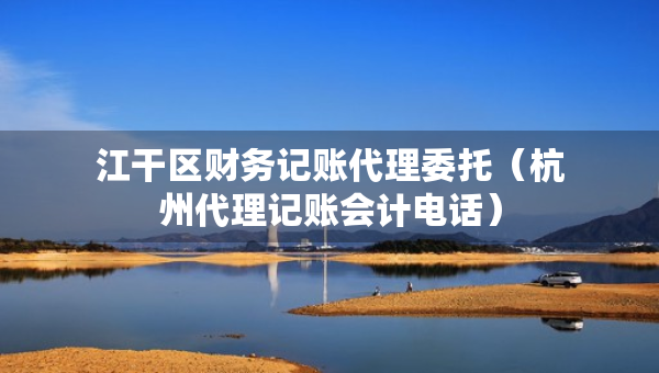 江干区财务记账代理委托(杭州代理记账会计电话) 江干区财务记账代理委托(杭州代理记账会计电话)