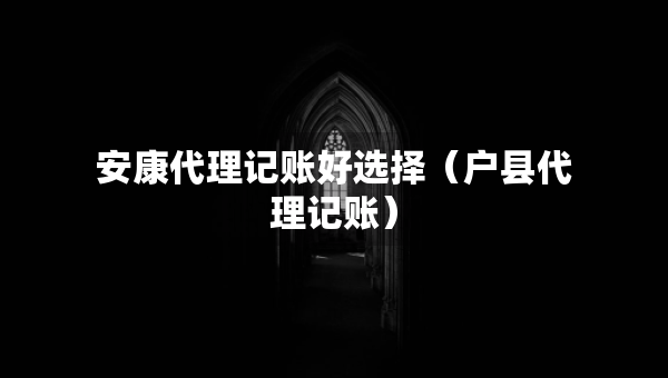 安康代理记账好选择（户县代理记账）