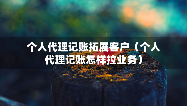 个人代理记账拓展客户（个人代理记账怎样拉业务）