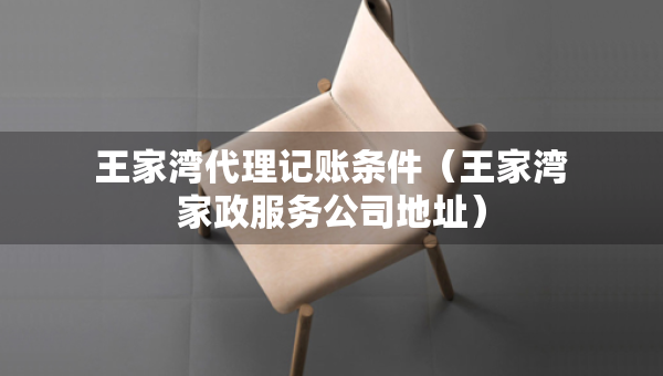王家湾代理记账条件（王家湾家政服务公司地址）