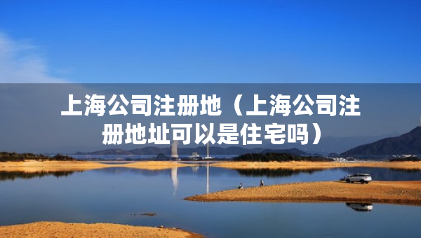 上海公司注册地（上海公司注册地址可以是住宅吗）