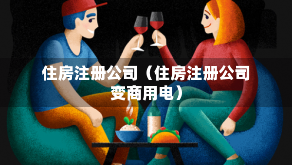 住房注册公司（住房注册公司变商用电）