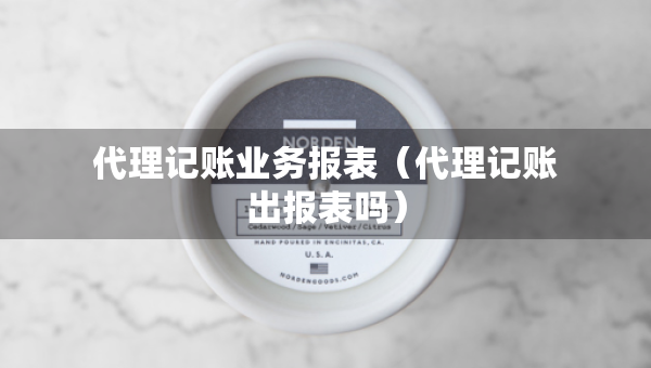 代理记账业务报表（代理记账出报表吗）