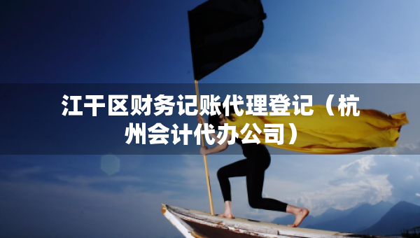 江干区财务记账代理登记（杭州会计代办公司）