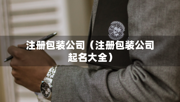 注册包装公司(注册包装公司起名大全) 注册包装公司(注册包装公司起名大全)