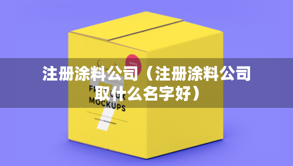 注册涂料公司（注册涂料公司取什么名字好）