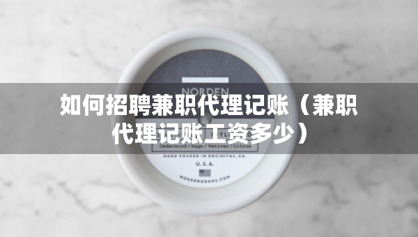 如何招聘兼职代理记账（兼职代理记账工资多少）