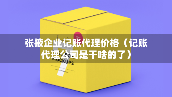 张掖企业记账代理价格（记账代理公司是干啥的了）