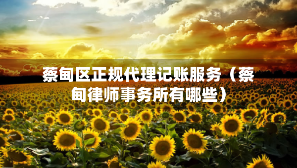 蔡甸区正规代理记账服务（蔡甸律师事务所有哪些）
