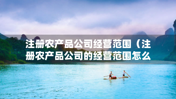 注册农产品公司经营范围（注册农产品公司的经营范围怎么写?）