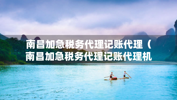 南昌加急税务代理记账代理（南昌加急税务代理记账代理机构）