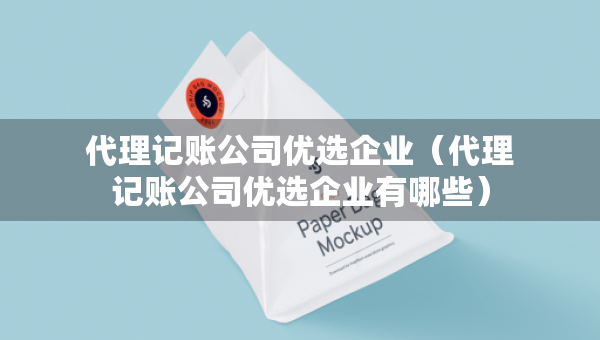 代理记账公司优选企业（代理记账公司优选企业有哪些）