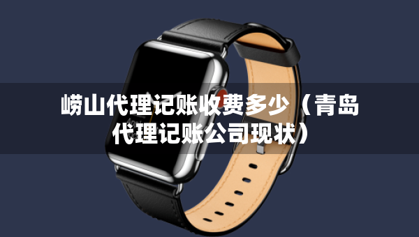 崂山代理记账收费多少（青岛代理记账公司现状）