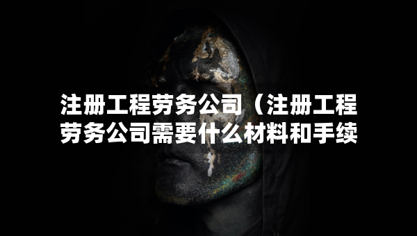 注册工程劳务公司（注册工程劳务公司需要什么材料和手续）