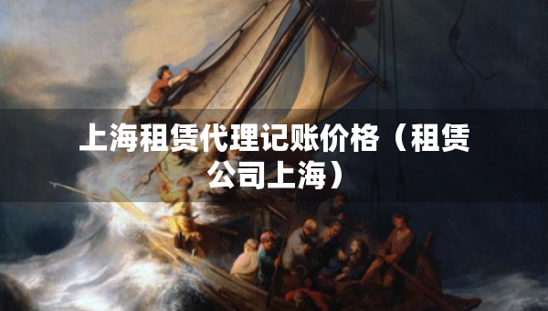 上海租赁代理记账价格（租赁公司上海）