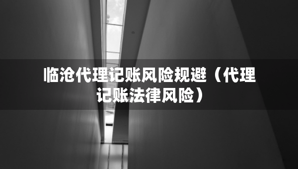临沧代理记账风险规避（代理记账法律风险）