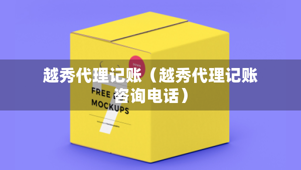 越秀代理记账（越秀代理记账咨询电话）
