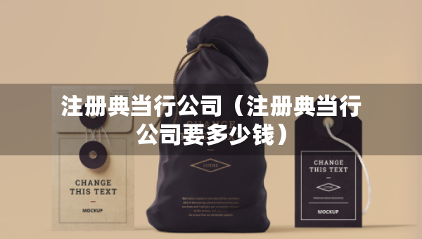 注册典当行公司(注册典当行公司要多少钱) 注册典当行公司(注册典当行公司要多少钱)