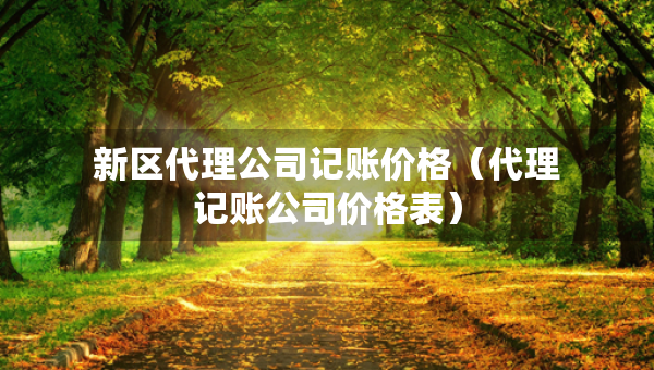 新区代理公司记账价格（代理记账公司价格表）