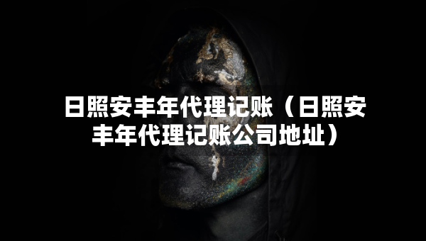 日照安丰年代理记账（日照安丰年代理记账公司地址）