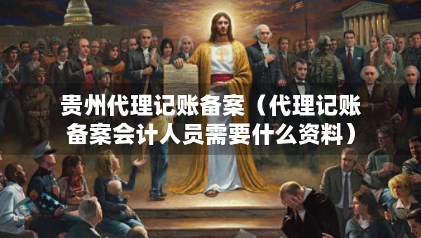 贵州代理记账备案（代理记账备案会计人员需要什么资料）