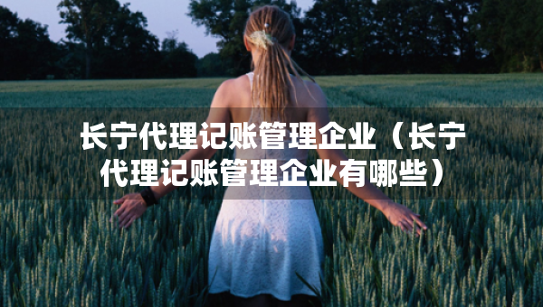 长宁代理记账管理企业（长宁代理记账管理企业有哪些）