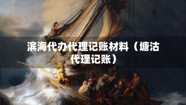 滨海代办代理记账材料（塘沽代理记账）