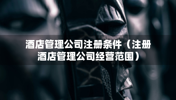 酒店管理公司注册条件(注册酒店管理公司经营范围) 酒店管理公司注册条件(注册酒店管理公司经营范围)