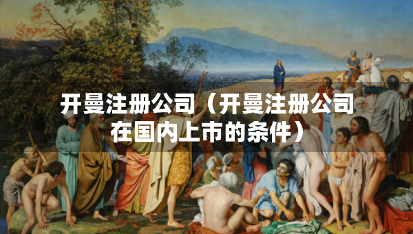 开曼注册公司（开曼注册公司在国内上市的条件）