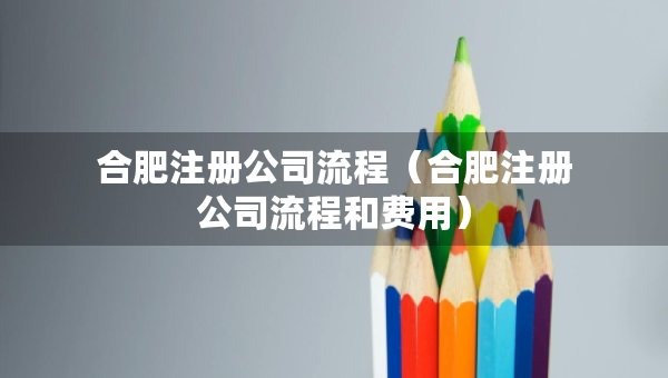 合肥注册公司流程（合肥注册公司流程和费用）