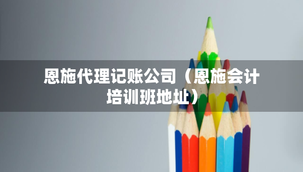 恩施代理记账公司（恩施会计培训班地址）