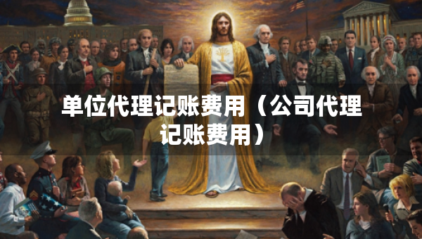 单位代理记账费用（公司代理记账费用）