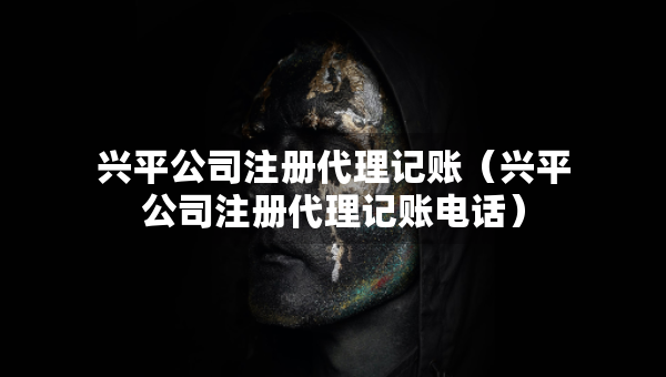 兴平公司注册代理记账（兴平公司注册代理记账电话）