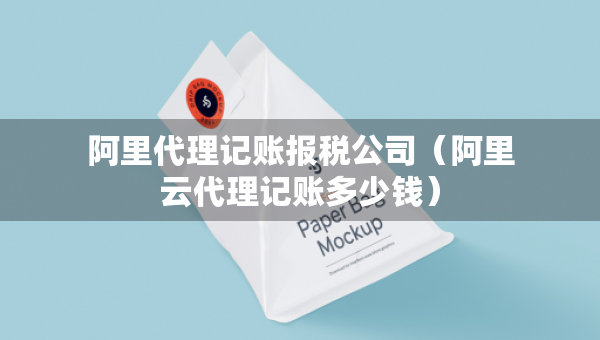 阿里代理记账报税公司（阿里云代理记账多少钱）