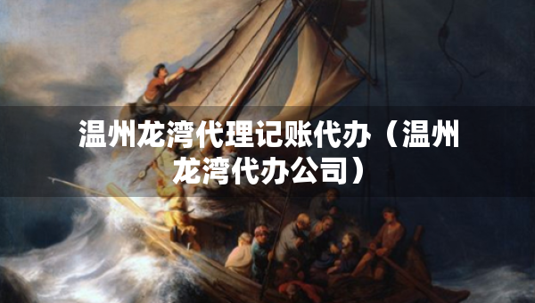 温州龙湾代理记账代办（温州龙湾代办公司）