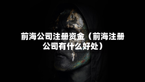 前海公司注册资金（前海注册公司有什么好处）