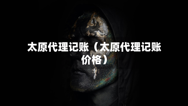 太原代理记账（太原代理记账价格）