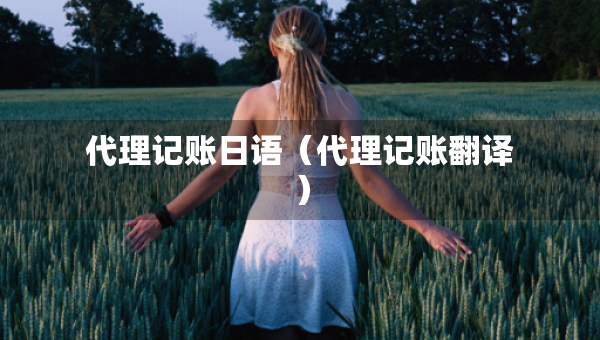 代理记账日语（代理记账翻译）