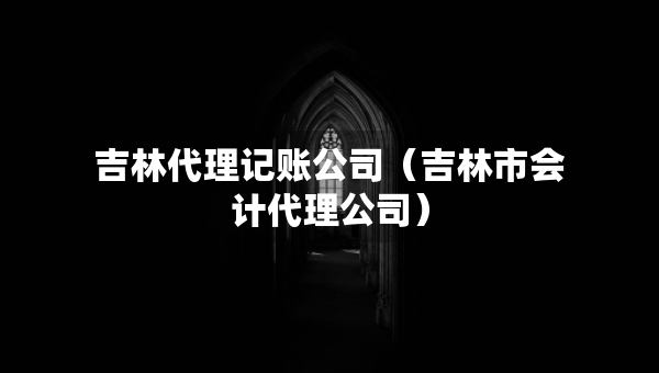 吉林代理记账公司（吉林市会计代理公司）