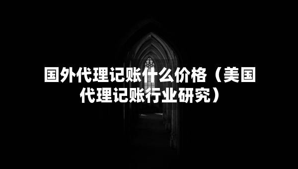 国外代理记账什么价格（美国代理记账行业研究）