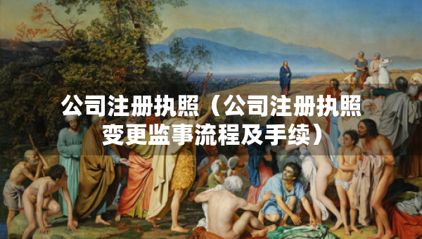 公司注册执照(公司注册执照变更监事流程及手续) 公司注册执照(公司注册执照变更监事流程及手续)