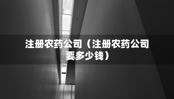 注册农药公司(注册农药公司要多少钱) 注册农药公司(注册农药公司要多少钱)