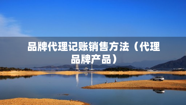品牌代理记账销售方法（代理品牌产品）