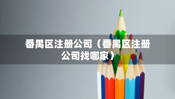 番禺区注册公司(番禺区注册公司找哪家) 番禺区注册公司(番禺区注册公司找哪家)