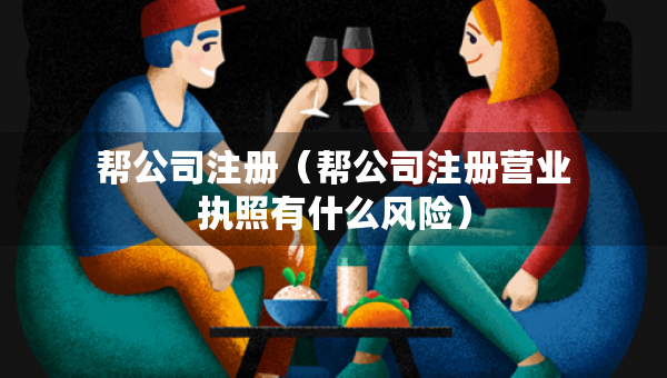 帮公司注册（帮公司注册营业执照有什么风险）