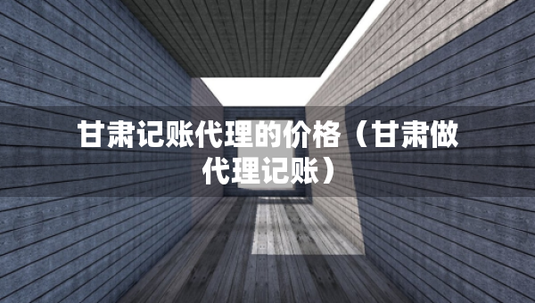 甘肃记账代理的价格（甘肃做代理记账）